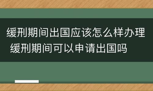 缓刑期间出国应该怎么样办理 缓刑期间可以申请出国吗