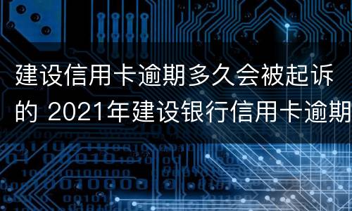建设信用卡逾期多久会被起诉的 2021年建设银行信用卡逾期新法规
