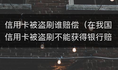 信用卡被盗刷谁赔偿（在我国信用卡被盗刷不能获得银行赔偿）