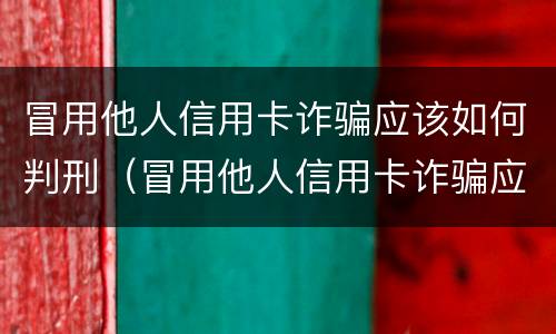 冒用他人信用卡诈骗应该如何判刑（冒用他人信用卡诈骗应该如何判刑呢）
