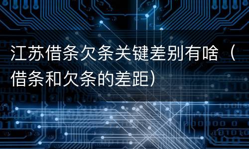 江苏借条欠条关键差别有啥（借条和欠条的差距）