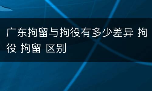 广东拘留与拘役有多少差异 拘役 拘留 区别
