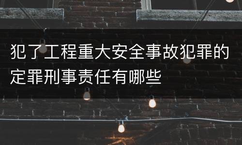 犯了工程重大安全事故犯罪的定罪刑事责任有哪些