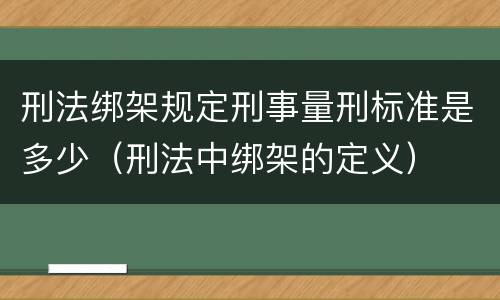刑法绑架规定刑事量刑标准是多少（刑法中绑架的定义）