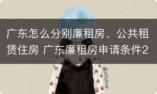 广东怎么分别廉租房、公共租赁住房 广东廉租房申请条件2020