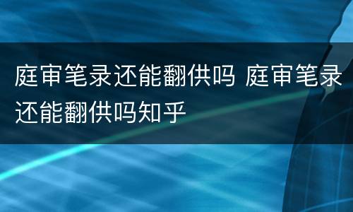 庭审笔录还能翻供吗 庭审笔录还能翻供吗知乎