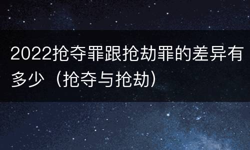 2022抢夺罪跟抢劫罪的差异有多少（抢夺与抢劫）