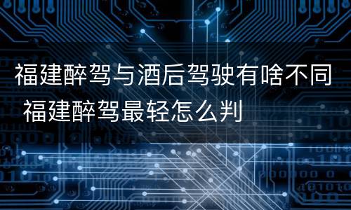 福建醉驾与酒后驾驶有啥不同 福建醉驾最轻怎么判