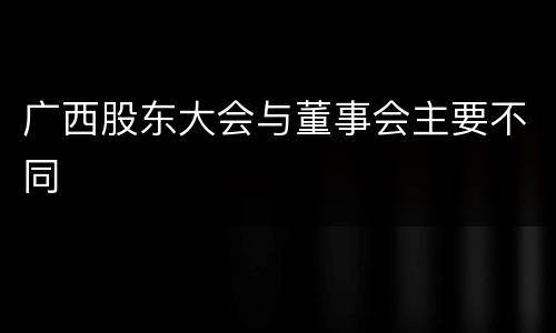 广西股东大会与董事会主要不同