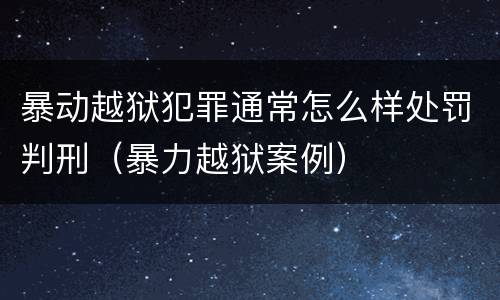 暴动越狱犯罪通常怎么样处罚判刑（暴力越狱案例）