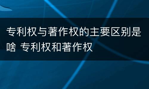 专利权与著作权的主要区别是啥 专利权和著作权