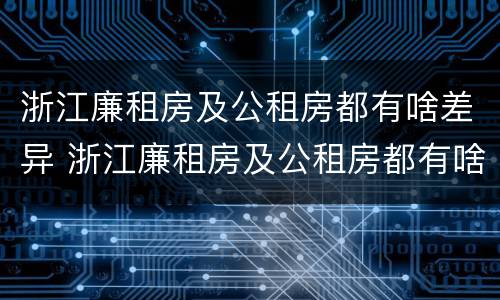 浙江廉租房及公租房都有啥差异 浙江廉租房及公租房都有啥差异吗