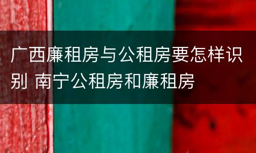 广西廉租房与公租房要怎样识别 南宁公租房和廉租房