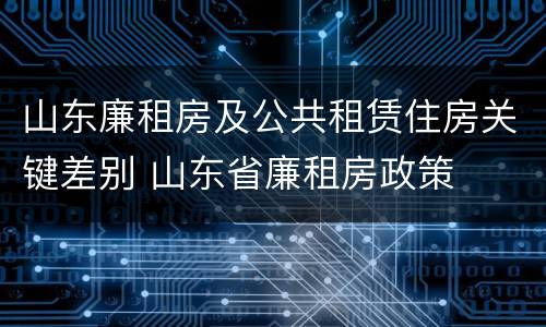山东廉租房及公共租赁住房关键差别 山东省廉租房政策