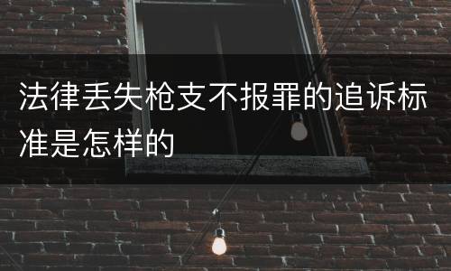 法律丢失枪支不报罪的追诉标准是怎样的