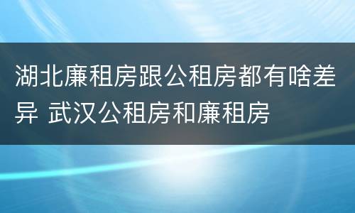 湖北廉租房跟公租房都有啥差异 武汉公租房和廉租房