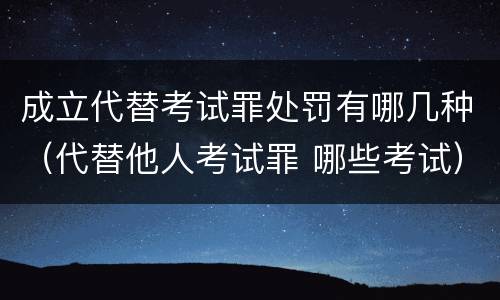 成立代替考试罪处罚有哪几种（代替他人考试罪 哪些考试）
