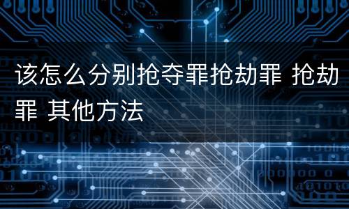 该怎么分别抢夺罪抢劫罪 抢劫罪 其他方法