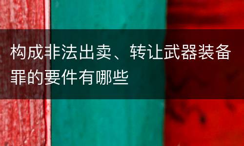 构成非法出卖、转让武器装备罪的要件有哪些