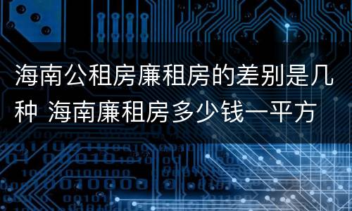 海南公租房廉租房的差别是几种 海南廉租房多少钱一平方