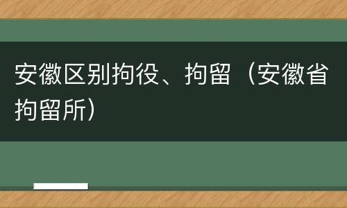 安徽区别拘役、拘留（安徽省拘留所）