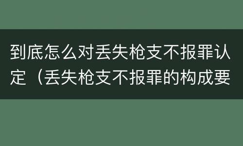 到底怎么对丢失枪支不报罪认定（丢失枪支不报罪的构成要件）