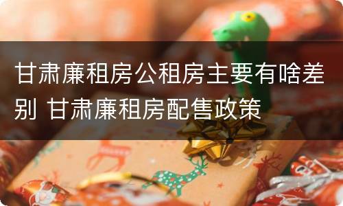 甘肃廉租房公租房主要有啥差别 甘肃廉租房配售政策