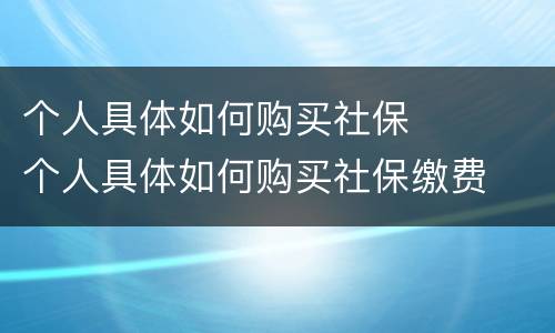 个人具体如何购买社保	 个人具体如何购买社保缴费