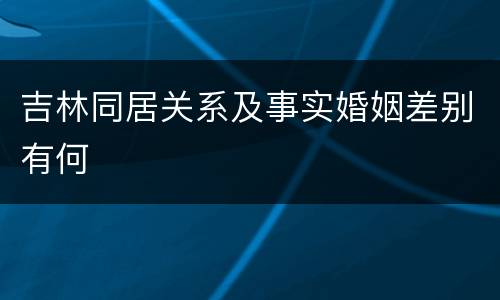 吉林同居关系及事实婚姻差别有何