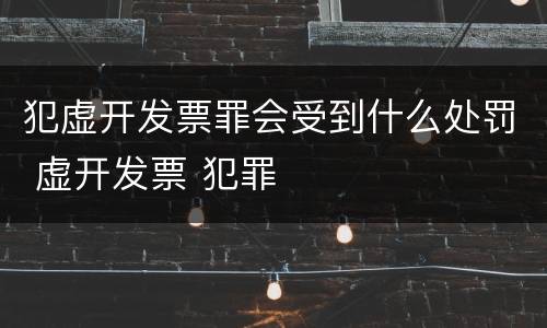 犯虚开发票罪会受到什么处罚 虚开发票 犯罪