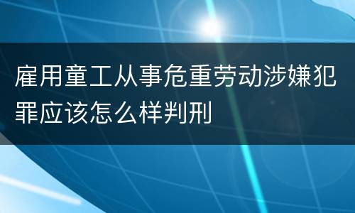 雇用童工从事危重劳动涉嫌犯罪应该怎么样判刑