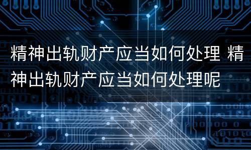 精神出轨财产应当如何处理 精神出轨财产应当如何处理呢