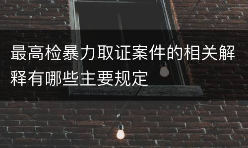 最高检暴力取证案件的相关解释有哪些主要规定