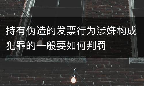 持有伪造的发票行为涉嫌构成犯罪的一般要如何判罚