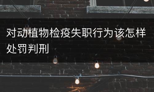 对动植物检疫失职行为该怎样处罚判刑