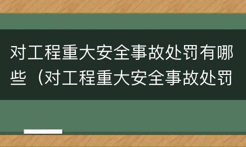 对工程重大安全事故处罚有哪些（对工程重大安全事故处罚有哪些种类）