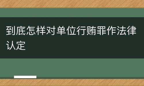 到底怎样对单位行贿罪作法律认定