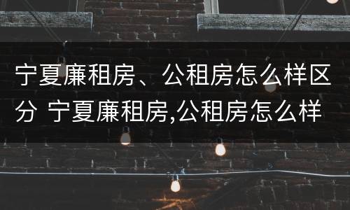 宁夏廉租房、公租房怎么样区分 宁夏廉租房,公租房怎么样区分呢