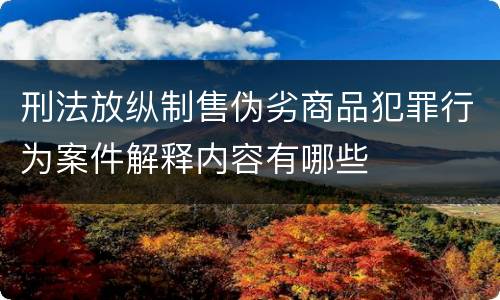 刑法放纵制售伪劣商品犯罪行为案件解释内容有哪些