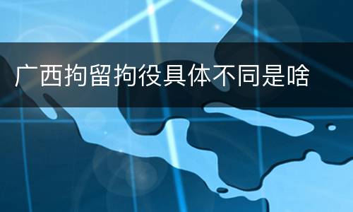 广西拘留拘役具体不同是啥