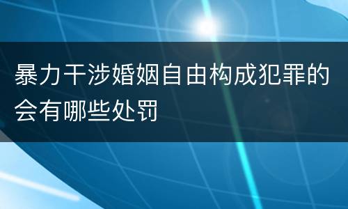 暴力干涉婚姻自由构成犯罪的会有哪些处罚