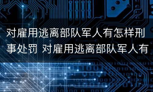 对雇用逃离部队军人有怎样刑事处罚 对雇用逃离部队军人有怎样刑事处罚的规定
