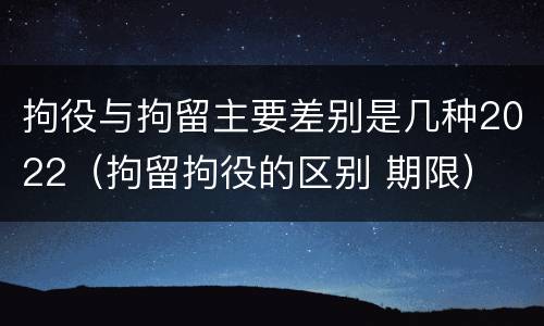 拘役与拘留主要差别是几种2022（拘留拘役的区别 期限）