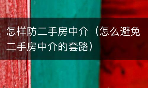 怎样防二手房中介（怎么避免二手房中介的套路）