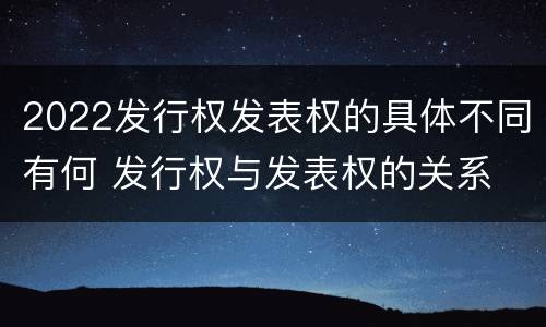 2022发行权发表权的具体不同有何 发行权与发表权的关系
