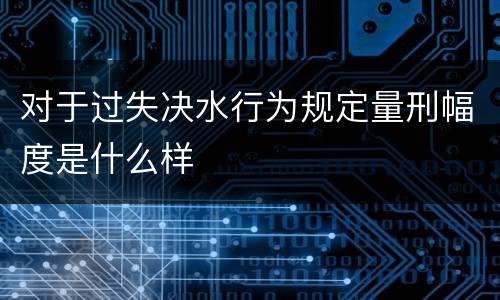 对于过失决水行为规定量刑幅度是什么样