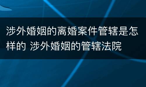 涉外婚姻的离婚案件管辖是怎样的 涉外婚姻的管辖法院