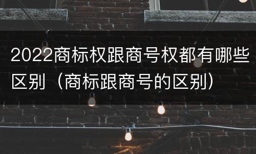 2022商标权跟商号权都有哪些区别（商标跟商号的区别）