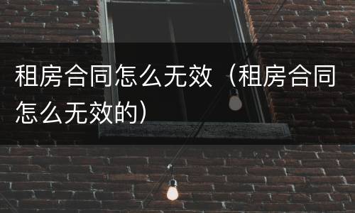租房合同怎么无效（租房合同怎么无效的）