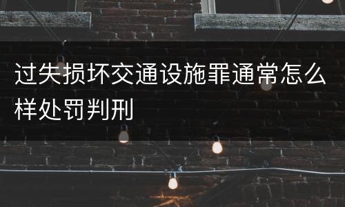 过失损坏交通设施罪通常怎么样处罚判刑